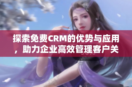探索免费CRM的优势与应用，助力企业高效管理客户关系