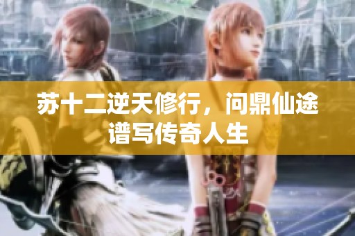 苏十二逆天修行，问鼎仙途谱写传奇人生