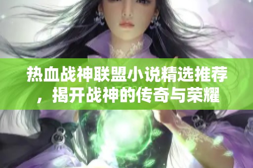 热血战神联盟小说精选推荐，揭开战神的传奇与荣耀