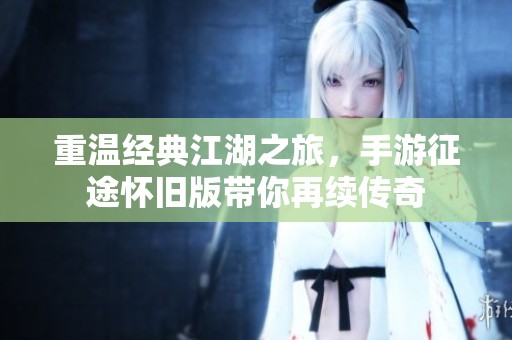 重温经典江湖之旅，手游征途怀旧版带你再续传奇