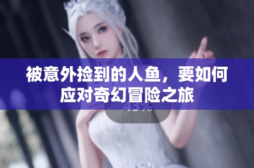 被意外捡到的人鱼，要如何应对奇幻冒险之旅