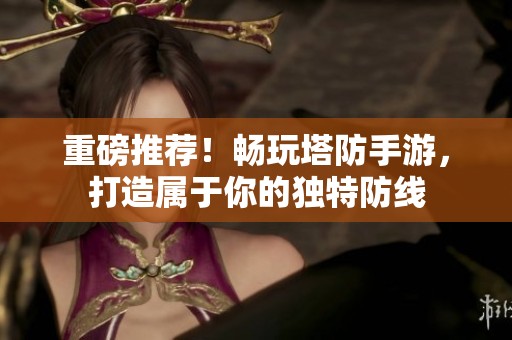 重磅推荐！畅玩塔防手游，打造属于你的独特防线