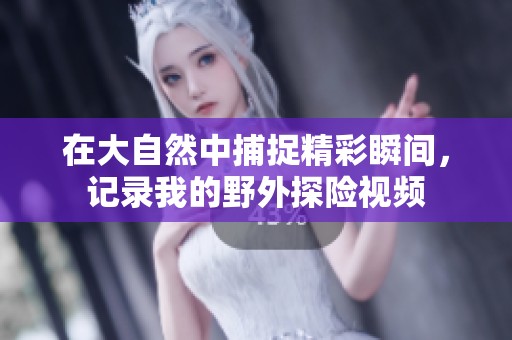在大自然中捕捉精彩瞬间，记录我的野外探险视频