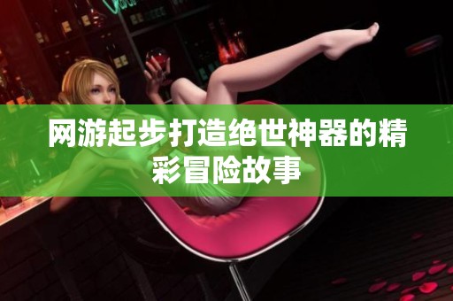 网游起步打造绝世神器的精彩冒险故事