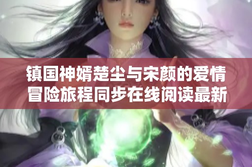 镇国神婿楚尘与宋颜的爱情冒险旅程同步在线阅读最新章节