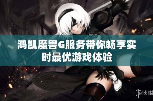 鸿凯魔兽G服务带你畅享实时最优游戏体验