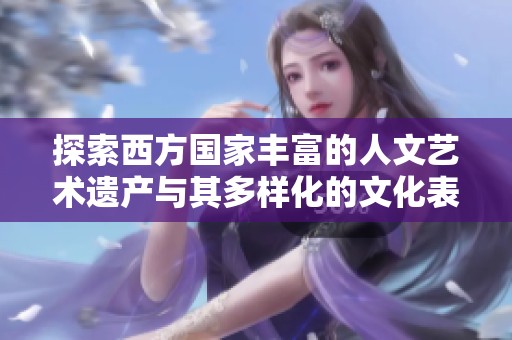 探索西方国家丰富的人文艺术遗产与其多样化的文化表现形式