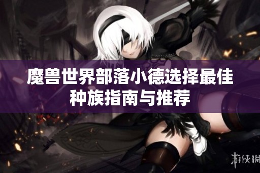 魔兽世界部落小德选择最佳种族指南与推荐