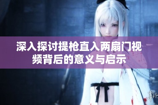 深入探讨提枪直入两扇门视频背后的意义与启示