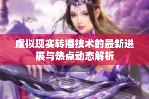 虚拟现实转播技术的最新进展与热点动态解析