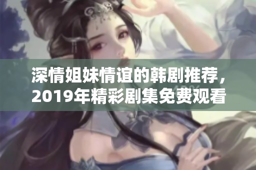 深情姐妹情谊的韩剧推荐，2019年精彩剧集免费观看