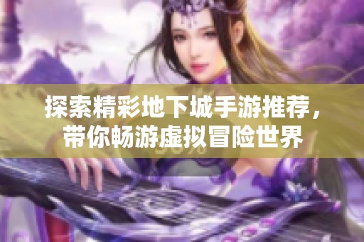 探索精彩地下城手游推荐，带你畅游虚拟冒险世界