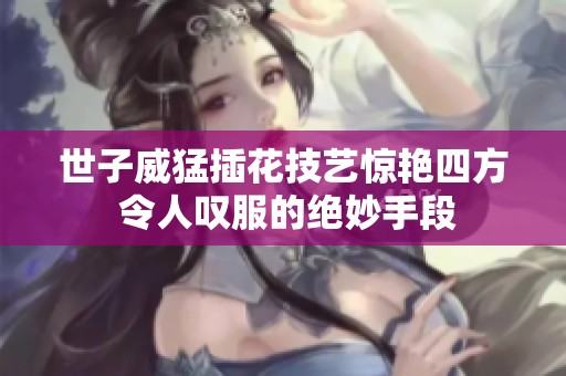 世子威猛插花技艺惊艳四方 令人叹服的绝妙手段