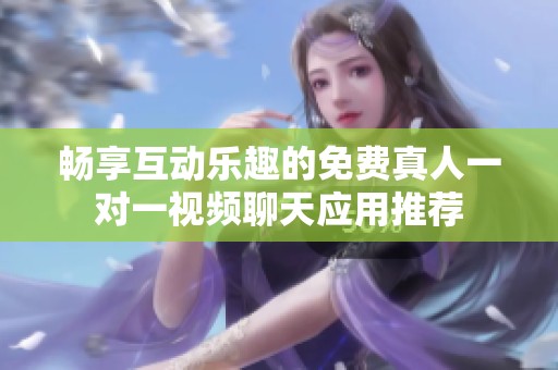畅享互动乐趣的免费真人一对一视频聊天应用推荐