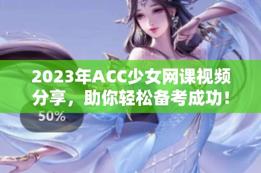 2023年ACC少女网课视频分享，助你轻松备考成功！