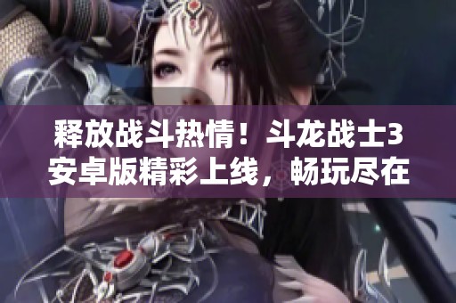 释放战斗热情！斗龙战士3安卓版精彩上线，畅玩尽在中峰手游网