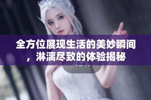 全方位展现生活的美妙瞬间，淋漓尽致的体验揭秘