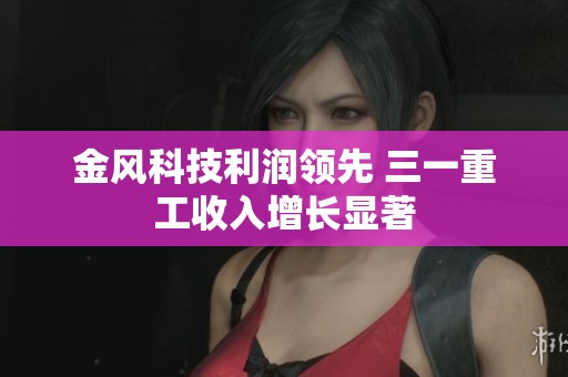 金风科技利润领先 三一重工收入增长显著