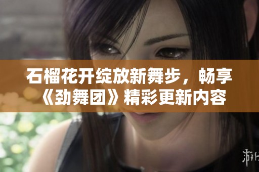 石榴花开绽放新舞步，畅享《劲舞团》精彩更新内容