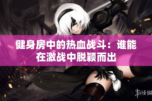 健身房中的热血战斗：谁能在激战中脱颖而出