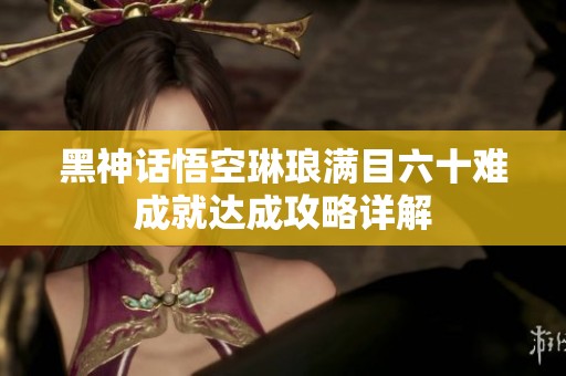 黑神话悟空琳琅满目六十难成就达成攻略详解