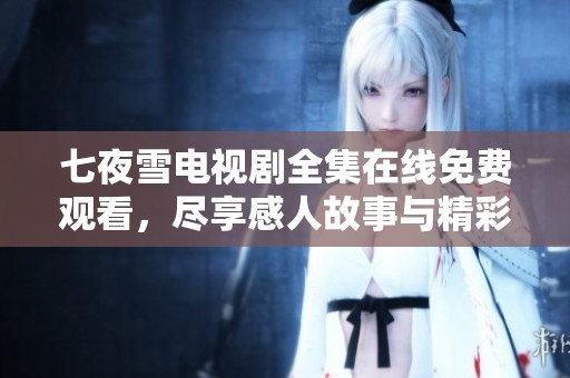 七夜雪电视剧全集在线免费观看，尽享感人故事与精彩剧情