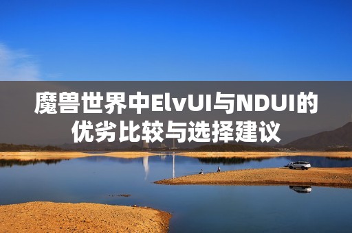魔兽世界中ElvUI与NDUI的优劣比较与选择建议