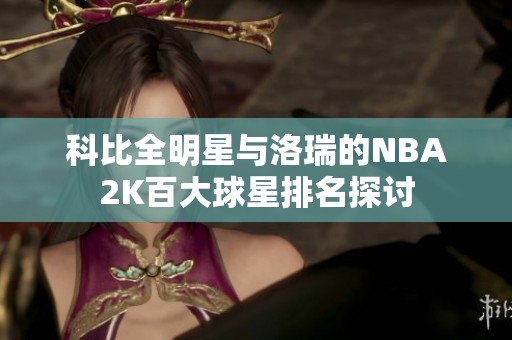 科比全明星与洛瑞的NBA2K百大球星排名探讨