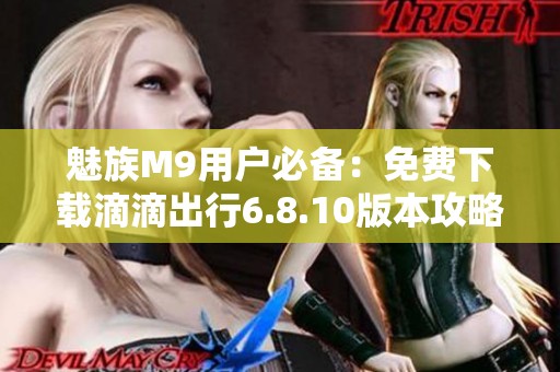 魅族M9用户必备：免费下载滴滴出行6.8.10版本攻略