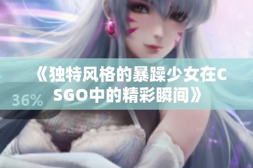 《独特风格的暴躁少女在CSGO中的精彩瞬间》