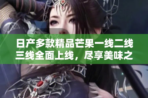 日产多款精品芒果一线二线三线全面上线，尽享美味之旅