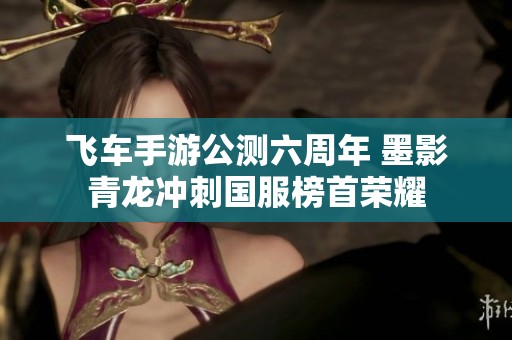 飞车手游公测六周年 墨影青龙冲刺国服榜首荣耀