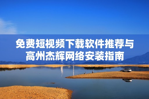 免费短视频下载软件推荐与高州杰辉网络安装指南