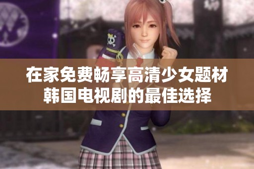 在家免费畅享高清少女题材韩国电视剧的最佳选择