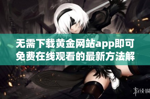 无需下载黄金网站app即可免费在线观看的最新方法解析