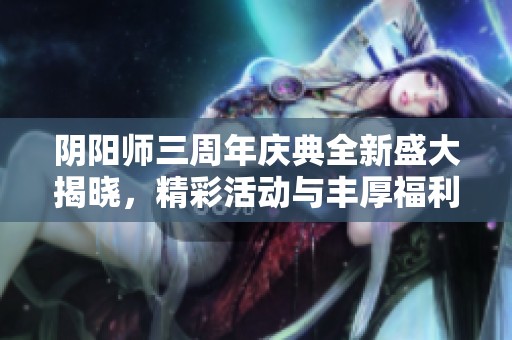 阴阳师三周年庆典全新盛大揭晓，精彩活动与丰厚福利等你参与！