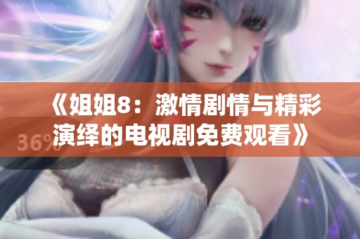 《姐姐8：激情剧情与精彩演绎的电视剧免费观看》
