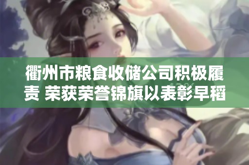 衢州市粮食收储公司积极履责 荣获荣誉锦旗以表彰早稻收购成就