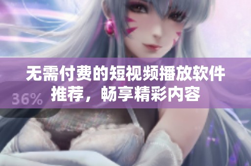 无需付费的短视频播放软件推荐，畅享精彩内容