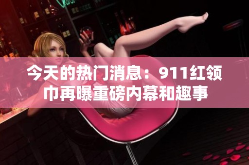 今天的热门消息：911红领巾再曝重磅内幕和趣事