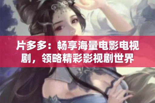 片多多：畅享海量电影电视剧，领略精彩影视剧世界