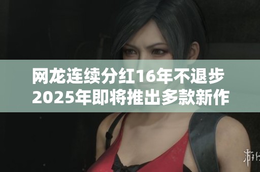 网龙连续分红16年不退步 2025年即将推出多款新作