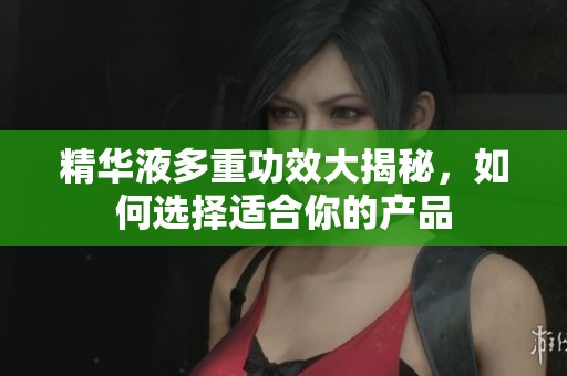 精华液多重功效大揭秘，如何选择适合你的产品