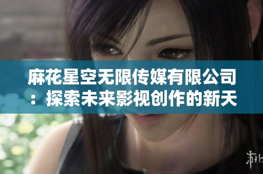 麻花星空无限传媒有限公司：探索未来影视创作的新天地