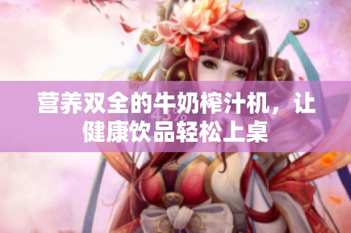 营养双全的牛奶榨汁机，让健康饮品轻松上桌