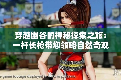 穿越幽谷的神秘探索之旅：一杆长枪带您领略自然奇观