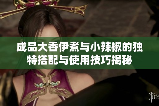 成品大香伊煮与小辣椒的独特搭配与使用技巧揭秘