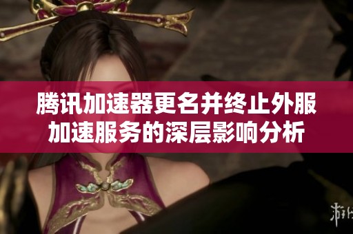 腾讯加速器更名并终止外服加速服务的深层影响分析