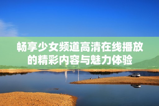 畅享少女频道高清在线播放的精彩内容与魅力体验