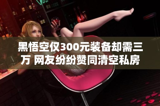 黑悟空仅300元装备却需三万 网友纷纷赞同清空私房钱